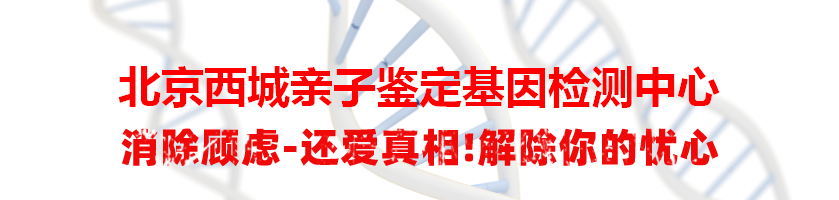 北京西城亲子鉴定基因检测中心